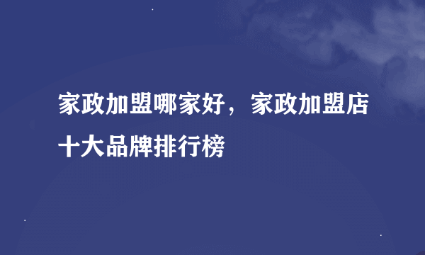 家政加盟哪家好，家政加盟店十大品牌排行榜