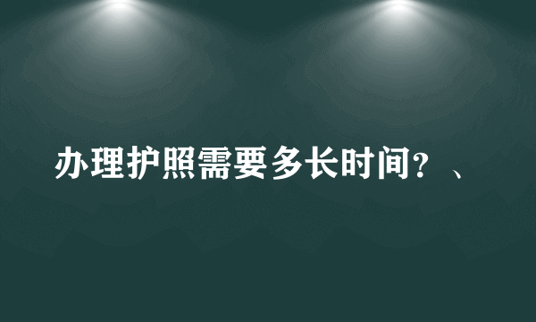 办理护照需要多长时间？、