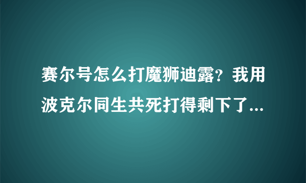 赛尔号怎么打魔狮迪露？我用波克尔同生共死打得剩下了一点血，可它却一直秒我，有什么方法可以打败么？