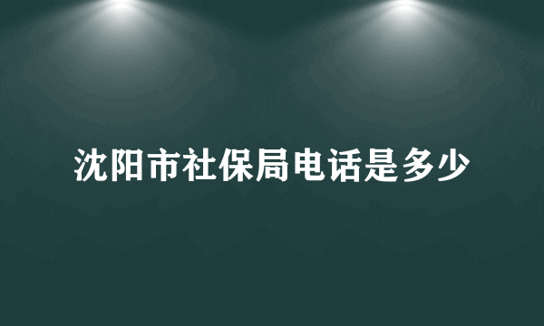 沈阳市社保局电话是多少