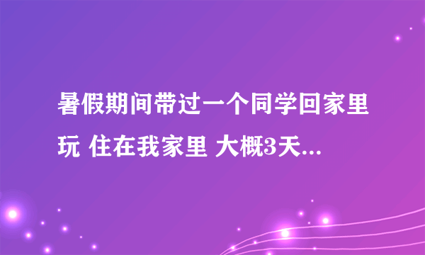 暑假期间带过一个同学回家里玩 住在我家里 大概3天吧 家里人有意见