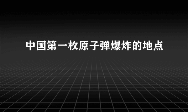 中国第一枚原子弹爆炸的地点