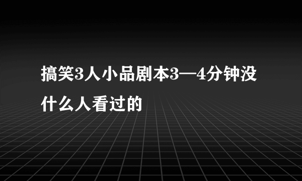 搞笑3人小品剧本3—4分钟没什么人看过的