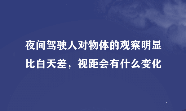 夜间驾驶人对物体的观察明显比白天差，视距会有什么变化