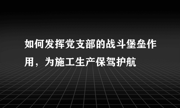 如何发挥党支部的战斗堡垒作用，为施工生产保驾护航