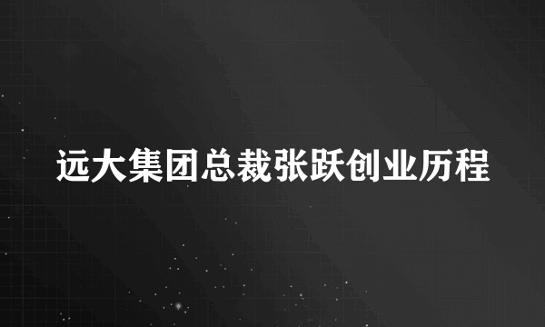 远大集团总裁张跃创业历程