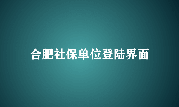 合肥社保单位登陆界面