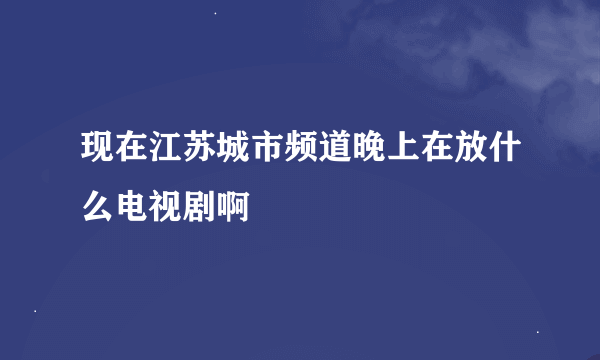 现在江苏城市频道晚上在放什么电视剧啊