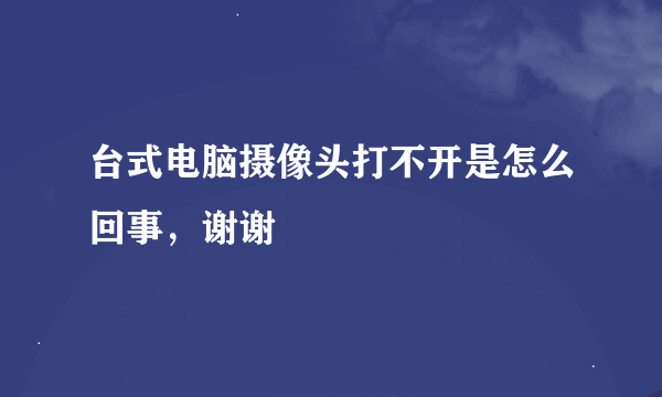 台式电脑摄像头打不开是怎么回事，谢谢