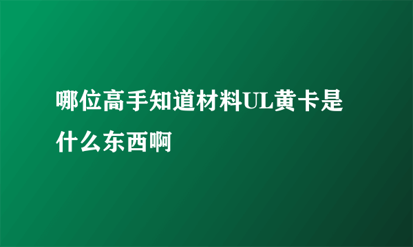 哪位高手知道材料UL黄卡是什么东西啊