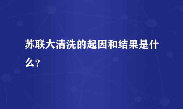 苏联大清洗的起因和结果是什么？