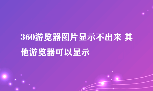 360游览器图片显示不出来 其他游览器可以显示