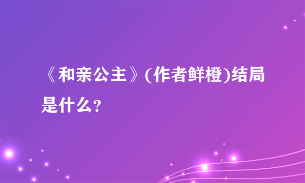 《和亲公主》(作者鲜橙)结局是什么？