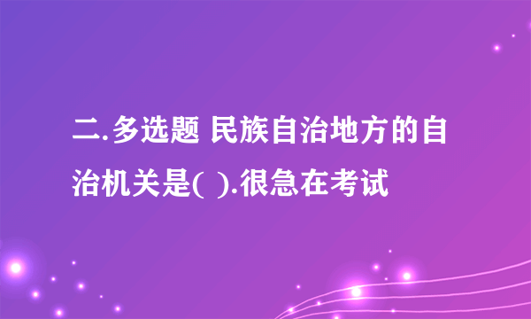 二.多选题 民族自治地方的自治机关是( ).很急在考试