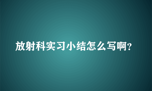 放射科实习小结怎么写啊？