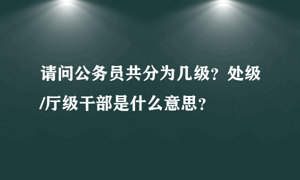 请问公务员共分为几级？处级/厅级干部是什么意思？