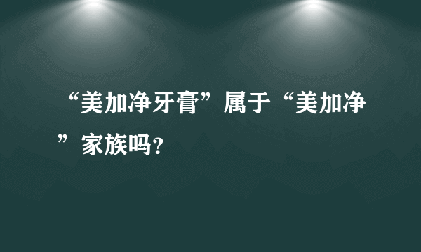 “美加净牙膏”属于“美加净”家族吗？