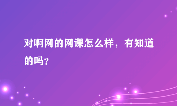 对啊网的网课怎么样，有知道的吗？