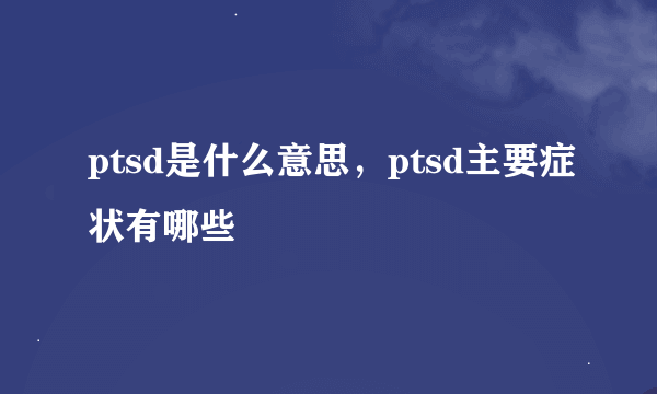 ptsd是什么意思，ptsd主要症状有哪些