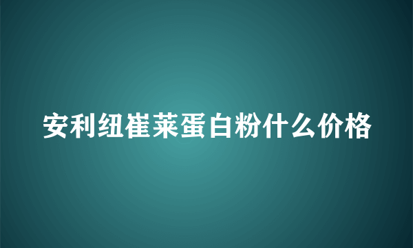 安利纽崔莱蛋白粉什么价格