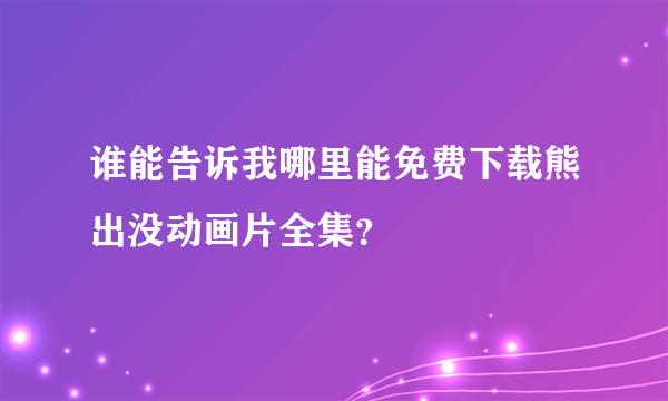 谁能告诉我哪里能免费下载熊出没动画片全集？