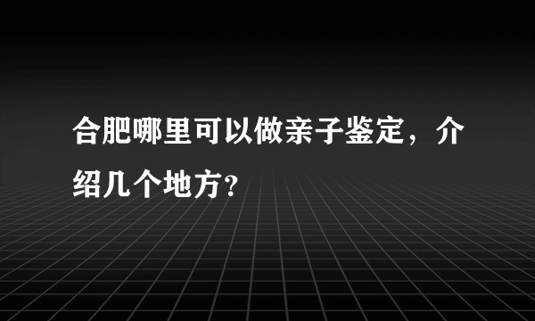 合肥哪里可以做亲子鉴定，介绍几个地方？