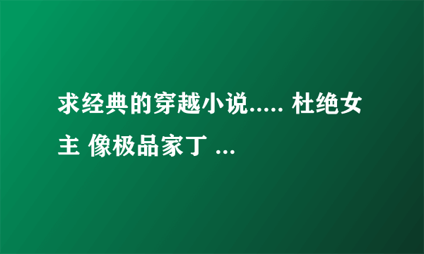 求经典的穿越小说..... 杜绝女主 像极品家丁 回明之类的 完结.... 本人6年书龄 经典的基本都看完了