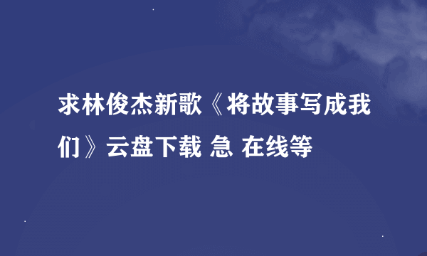 求林俊杰新歌《将故事写成我们》云盘下载 急 在线等