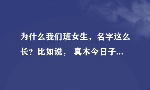 为什么我们班女生，名字这么长？比如说， 真木今日子、飞鸟光希、椎名麻里奈、青叶优香、御舟美琴，等等