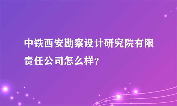 中铁西安勘察设计研究院有限责任公司怎么样？