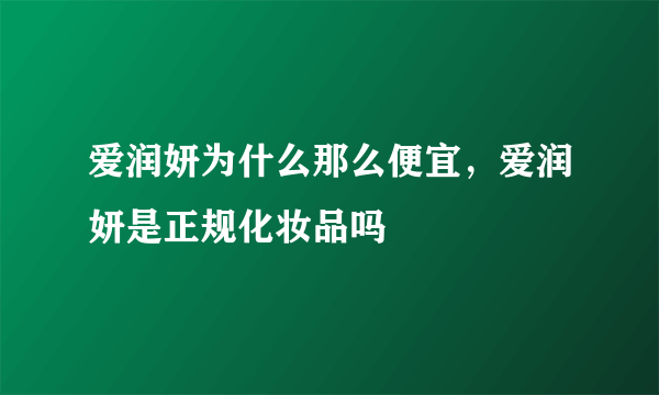 爱润妍为什么那么便宜，爱润妍是正规化妆品吗