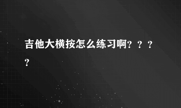 吉他大横按怎么练习啊？？？？