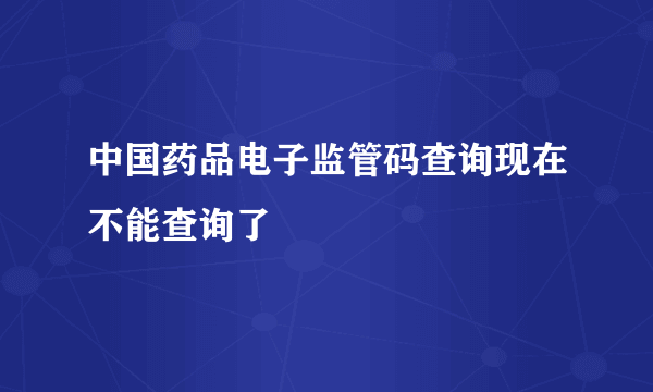 中国药品电子监管码查询现在不能查询了