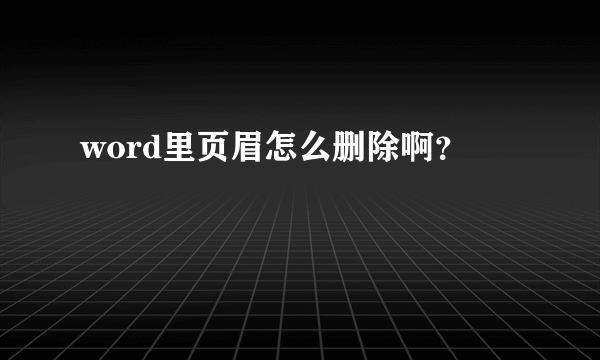 word里页眉怎么删除啊？