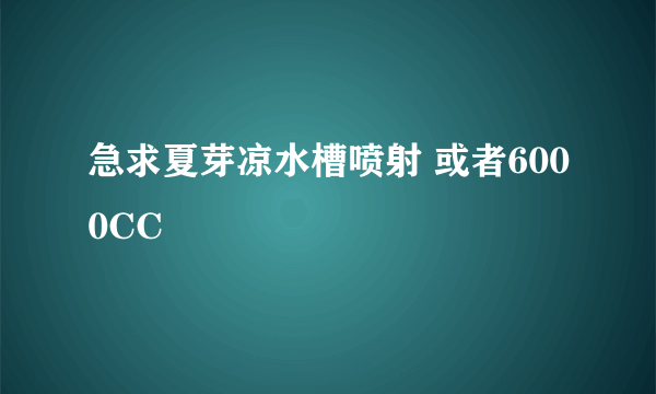 急求夏芽凉水槽喷射 或者6000CC