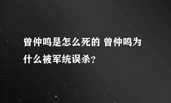 曾仲鸣是怎么死的 曾仲鸣为什么被军统误杀？