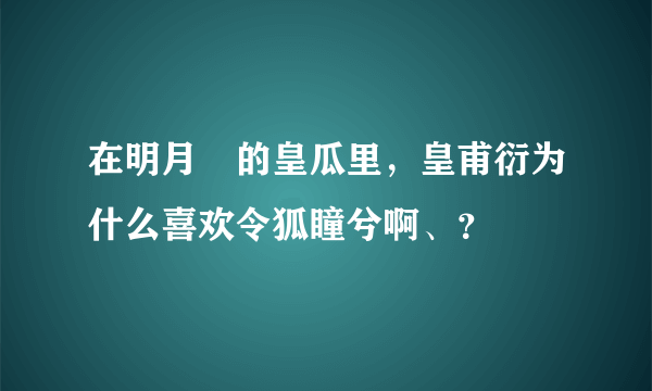 在明月珰的皇瓜里，皇甫衍为什么喜欢令狐瞳兮啊、？