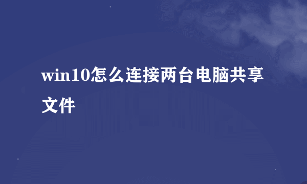 win10怎么连接两台电脑共享文件