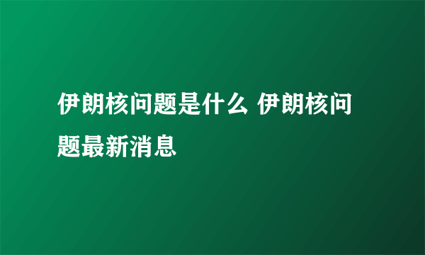 伊朗核问题是什么 伊朗核问题最新消息