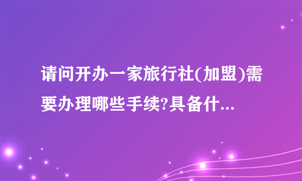 请问开办一家旅行社(加盟)需要办理哪些手续?具备什么条件?