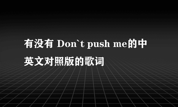 有没有 Don`t push me的中英文对照版的歌词