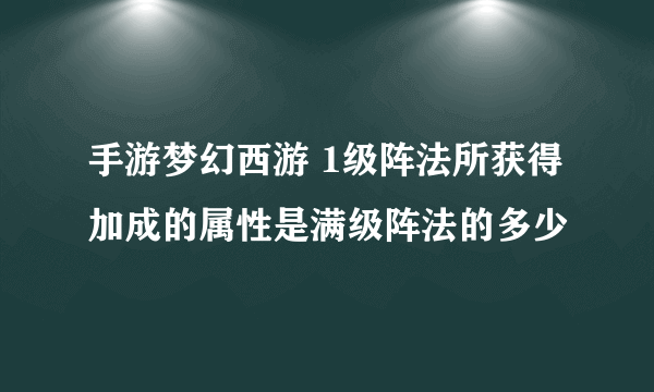 手游梦幻西游 1级阵法所获得加成的属性是满级阵法的多少