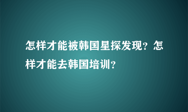 怎样才能被韩国星探发现？怎样才能去韩国培训？