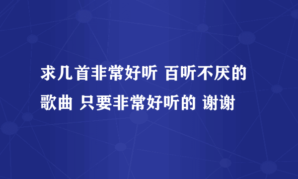 求几首非常好听 百听不厌的歌曲 只要非常好听的 谢谢