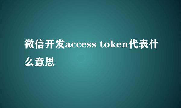 微信开发access token代表什么意思