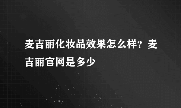 麦吉丽化妆品效果怎么样？麦吉丽官网是多少