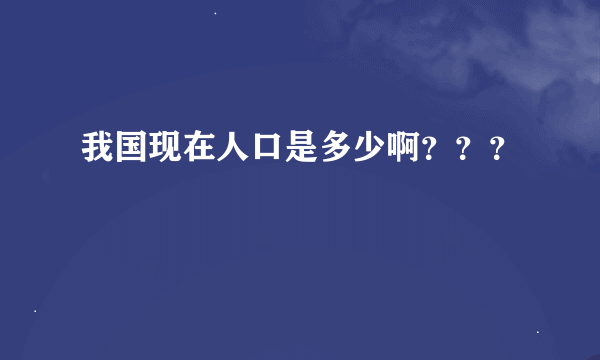 我国现在人口是多少啊？？？