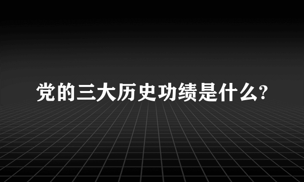 党的三大历史功绩是什么?