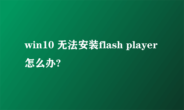 win10 无法安装flash player怎么办?