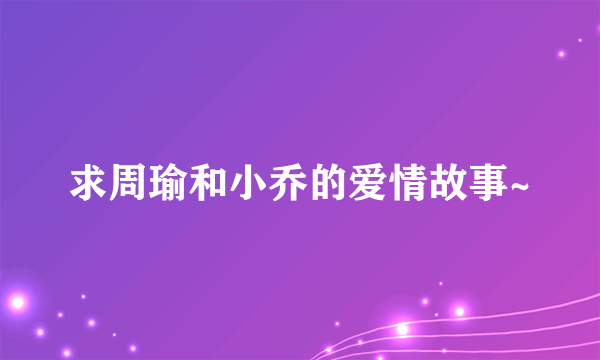 求周瑜和小乔的爱情故事~